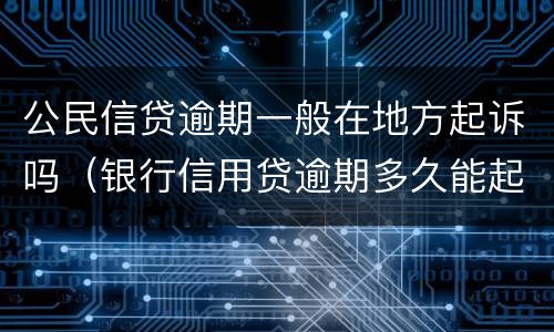 公民信贷逾期一般在地方起诉吗（银行信用贷逾期多久能起诉）