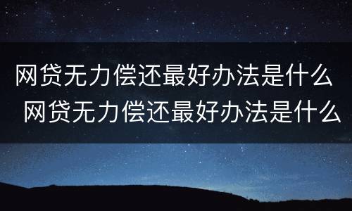 网贷无力偿还最好办法是什么 网贷无力偿还最好办法是什么呢