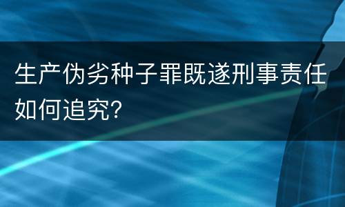 生产伪劣种子罪既遂刑事责任如何追究？
