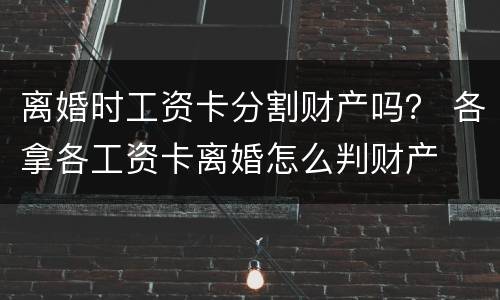 离婚时工资卡分割财产吗？ 各拿各工资卡离婚怎么判财产