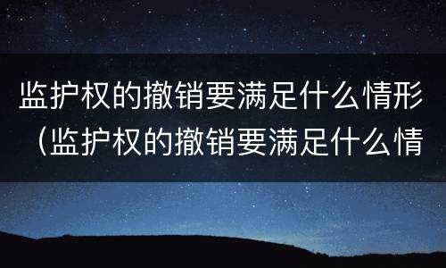 监护权的撤销要满足什么情形（监护权的撤销要满足什么情形呢）