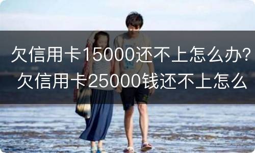 欠信用卡15000还不上怎么办？ 欠信用卡25000钱还不上怎么办