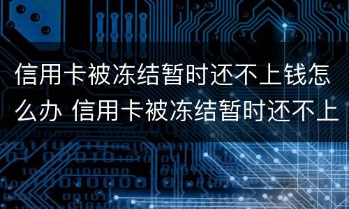 信用卡被冻结暂时还不上钱怎么办 信用卡被冻结暂时还不上钱怎么办呢