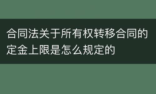 合同法关于所有权转移合同的定金上限是怎么规定的