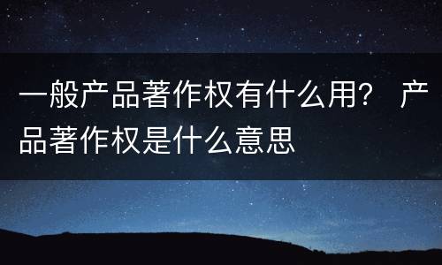 一般产品著作权有什么用？ 产品著作权是什么意思
