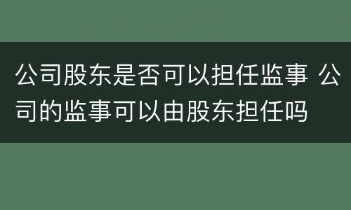 公司股东是否可以担任监事 公司的监事可以由股东担任吗