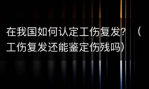 在我国如何认定工伤复发？（工伤复发还能鉴定伤残吗）