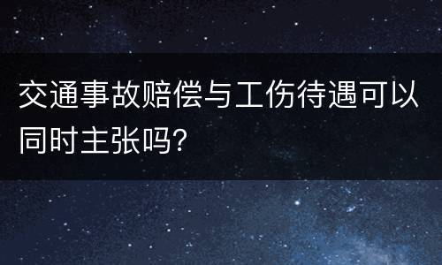 交通事故赔偿与工伤待遇可以同时主张吗？