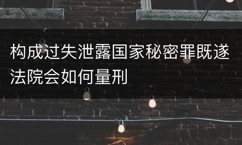 构成过失泄露国家秘密罪既遂法院会如何量刑