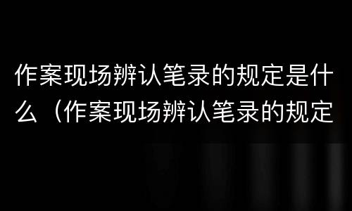 作案现场辨认笔录的规定是什么（作案现场辨认笔录的规定是什么呢）
