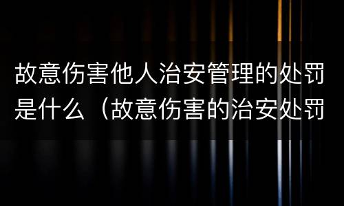 故意伤害他人治安管理的处罚是什么（故意伤害的治安处罚法）