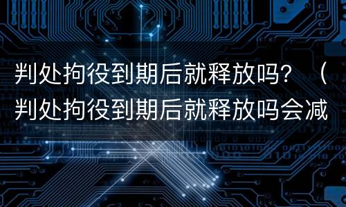 判处拘役到期后就释放吗？（判处拘役到期后就释放吗会减刑吗）