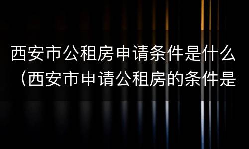 西安市公租房申请条件是什么（西安市申请公租房的条件是什么）
