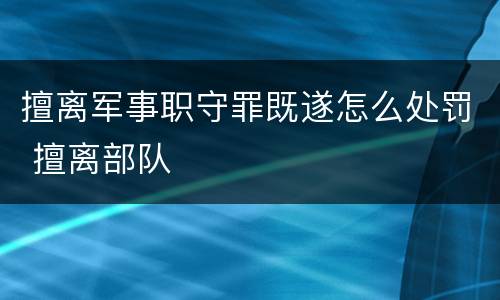 擅离军事职守罪既遂怎么处罚 擅离部队