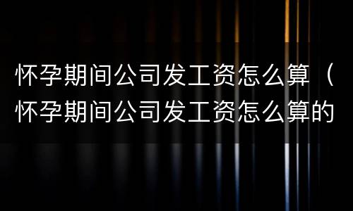 怀孕期间公司发工资怎么算（怀孕期间公司发工资怎么算的）