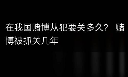 在我国赌博从犯要关多久？ 赌博被抓关几年