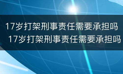 17岁打架刑事责任需要承担吗 17岁打架刑事责任需要承担吗