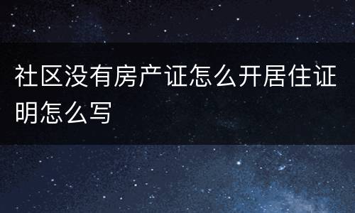社区没有房产证怎么开居住证明怎么写 社区没有房产证怎么开居住证明怎么写