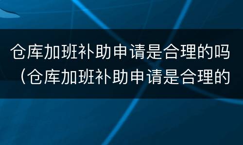 仓库加班补助申请是合理的吗(仓库加班补助申请是合理的吗怎么写) 仓库加班补助申请是合理的吗(仓库加班补助申请是合理的吗怎么写)