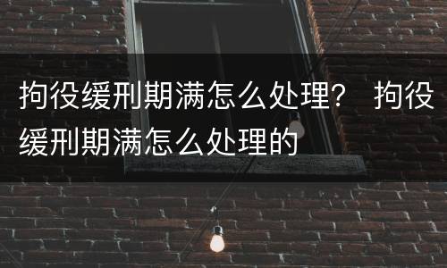 拘役缓刑期满怎么处理? 拘役缓刑期满怎么处理的 拘役缓刑期满怎么处理? 拘役缓刑期满怎么处理的