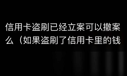 信用卡盗刷已经立案可以撤案么（如果盗刷了信用卡里的钱不还怎么办）