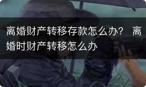 离婚财产转移存款怎么办？ 离婚时财产转移怎么办