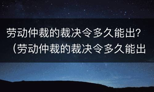 劳动仲裁的裁决令多久能出？（劳动仲裁的裁决令多久能出具）