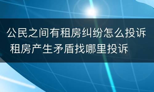 公民之间有租房纠纷怎么投诉 租房产生矛盾找哪里投诉