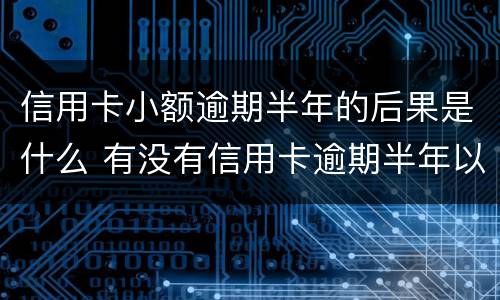 信用卡小额逾期半年的后果是什么 有没有信用卡逾期半年以上的