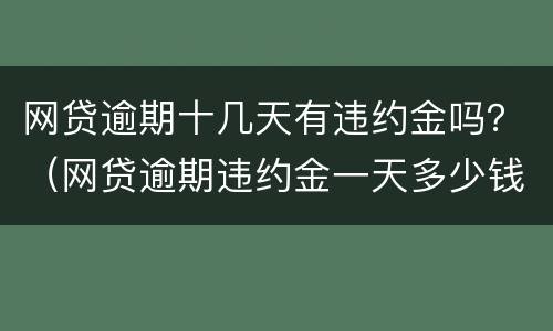 网贷逾期十几天有违约金吗？（网贷逾期违约金一天多少钱）