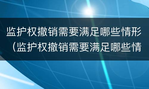 监护权撤销需要满足哪些情形（监护权撤销需要满足哪些情形呢）