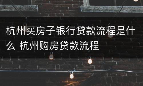 杭州买房子银行贷款流程是什么 杭州购房贷款流程