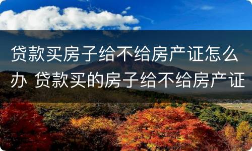 贷款买房子给不给房产证怎么办 贷款买的房子给不给房产证