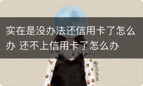 实在是没办法还信用卡了怎么办 还不上信用卡了怎么办
