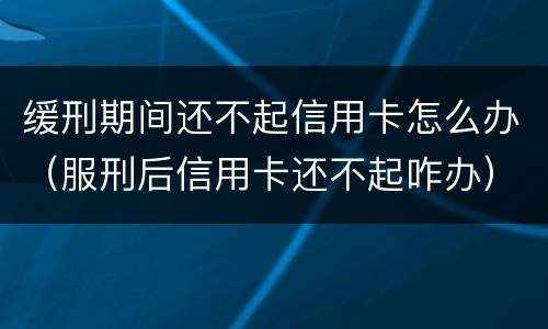 缓刑期间还不起信用卡怎么办（服刑后信用卡还不起咋办）