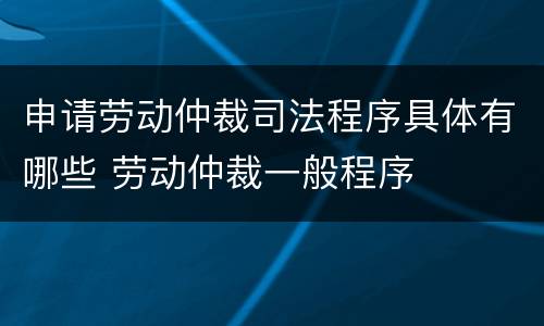 申请劳动仲裁司法程序具体有哪些 劳动仲裁一般程序