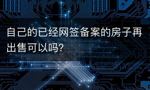 自己的已经网签备案的房子再出售可以吗？