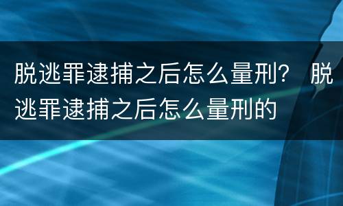 脱逃罪逮捕之后怎么量刑？ 脱逃罪逮捕之后怎么量刑的