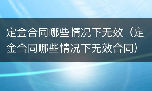 定金合同哪些情况下无效（定金合同哪些情况下无效合同）