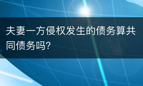 夫妻一方侵权发生的债务算共同债务吗？