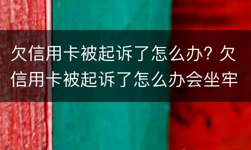 欠信用卡被起诉了怎么办? 欠信用卡被起诉了怎么办会坐牢么
