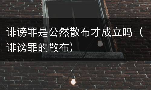 诽谤罪是公然散布才成立吗（诽谤罪的散布）