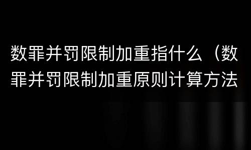 数罪并罚限制加重指什么（数罪并罚限制加重原则计算方法）