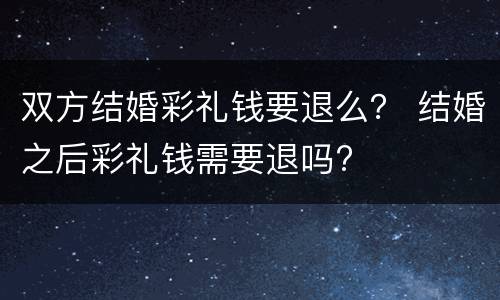 双方结婚彩礼钱要退么？ 结婚之后彩礼钱需要退吗?