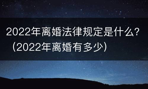 2022年离婚法律规定是什么？（2022年离婚有多少）