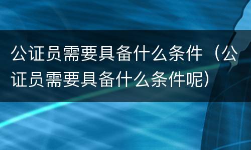 公证员需要具备什么条件（公证员需要具备什么条件呢）
