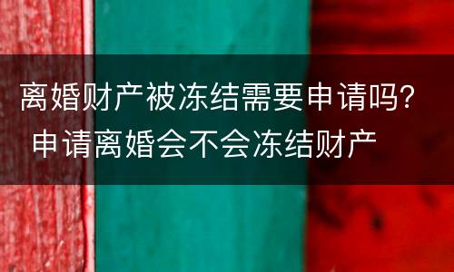 离婚财产被冻结需要申请吗？ 申请离婚会不会冻结财产