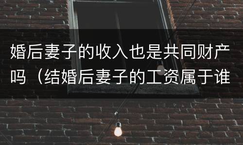 婚后妻子的收入也是共同财产吗（结婚后妻子的工资属于谁?）
