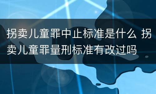 拐卖儿童罪中止标准是什么 拐卖儿童罪量刑标准有改过吗