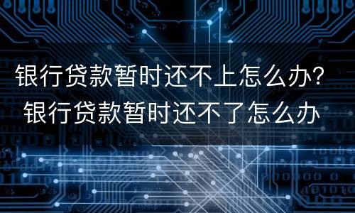 银行贷款暂时还不上怎么办？ 银行贷款暂时还不了怎么办